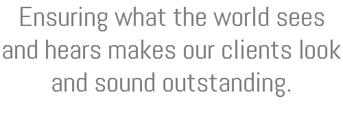 Ensuring what the world sees and hears makes our clients look and sound outstanding.